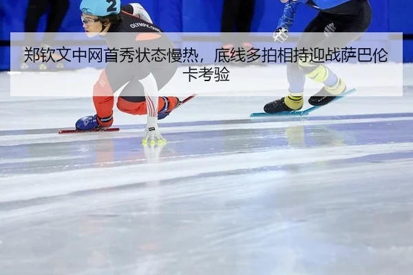 郑钦文中网首秀状态慢热，底线多拍相持迎战萨巴伦卡考验